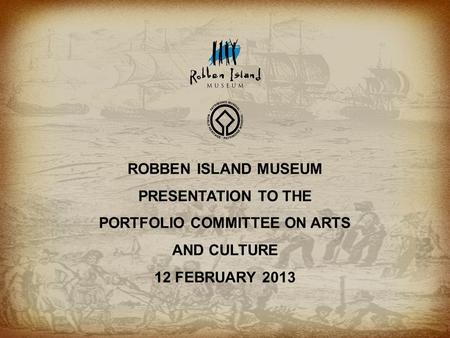 1 ROBBEN ISLAND MUSEUM PRESENTATION TO THE PORTFOLIO COMMITTEE ON ARTS AND CULTURE 12 FEBRUARY 2013.