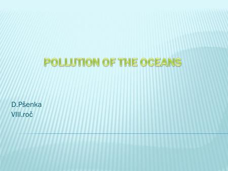 D.Pšenka VIII.roč.  Oil pollution- tankers and oil platforms accidents.  Radioactive pollution.  Draining dirty water and rubbish in oceans.  Mining.