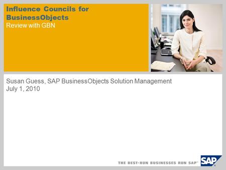 Influence Councils for BusinessObjects Review with GBN Susan Guess, SAP BusinessObjects Solution Management July 1, 2010.