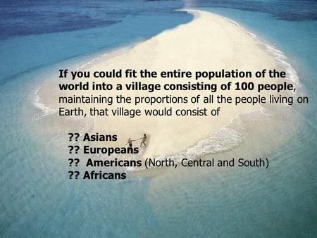 If you could fit the entire population of the world into a village consisting of 100 people, maintaining the proportions of all the people living on Earth,