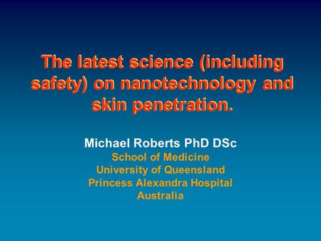 The latest science (including safety) on nanotechnology and skin penetration. Michael Roberts PhD DSc School of Medicine University of Queensland Princess.