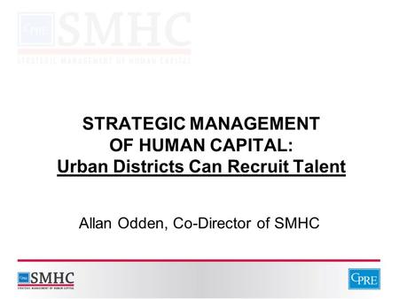 STRATEGIC MANAGEMENT OF HUMAN CAPITAL: Urban Districts Can Recruit Talent Allan Odden, Co-Director of SMHC.