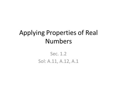 Applying Properties of Real Numbers Sec. 1.2 Sol: A.11, A.12, A.1.