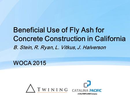 Beneficial Use of Fly Ash for Concrete Construction in California B. Stein, R. Ryan, L. Vitkus, J. Halverson WOCA 2015.