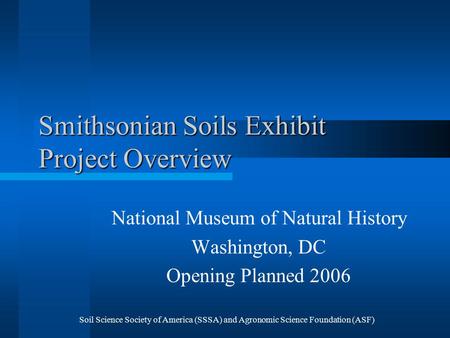 Soil Science Society of America (SSSA) and Agronomic Science Foundation (ASF) Smithsonian Soils Exhibit Project Overview National Museum of Natural History.