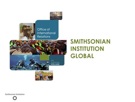 SMITHSONIAN INSTITUTION GLOBAL. WHO ARE WE? The Smithsonian Institution 19 museums 9 research centers 21 libraries The National Zoo 137 million objects/