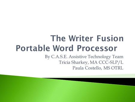 By C.A.S.E. Assistive Technology Team Tricia Sharkey, MA CCC-SLP/L Paula Costello, MS OTRL.