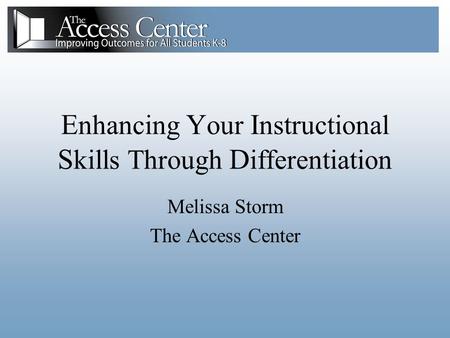 E nhancing Y our I nstructional S kills Through D ifferentiation Melissa Storm The Access Center.