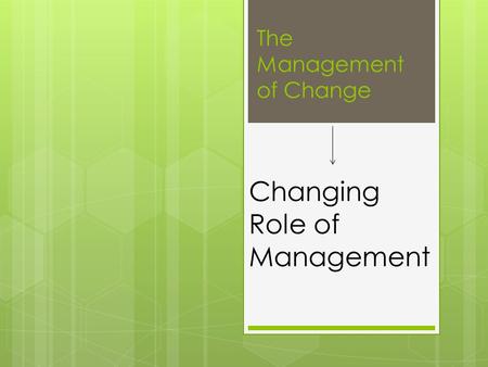 The Management of Change Changing Role of Management.