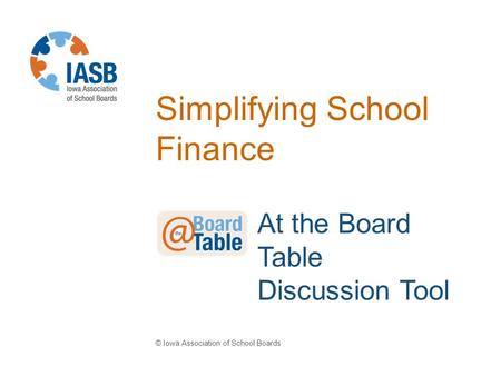 Simplifying School Finance © Iowa Association of School Boards At the Board Table Discussion Tool.