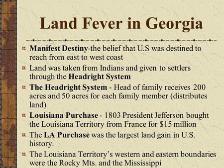 Land Fever in Georgia Manifest Destiny-the belief that U.S was destined to reach from east to west coast Land was taken from Indians and given to settlers.