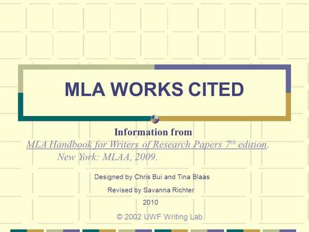 MLA WORKS CITED © 2002 UWF Writing Lab Information from MLA Handbook for Writers of Research Papers 7 th edition. New York: MLAA, 2009. Designed by Chris.