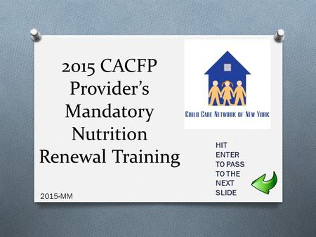 2015 CACFP Provider’s Mandatory Nutrition Renewal Training 2015-MM HIT ENTER TO PASS TO THE NEXT SLIDE.