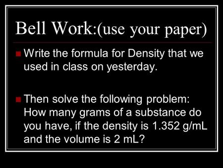 Bell Work :(use your paper) Write the formula for Density that we used in class on yesterday. Then solve the following problem: How many grams of a substance.