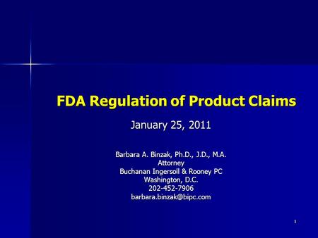 1 FDA Regulation of Product Claims January 25, 2011 Barbara A. Binzak, Ph.D., J.D., M.A. Attorney Buchanan Ingersoll & Rooney PC Washington, D.C.