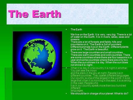 The Earth The Earth We live on the Earth. It is very, very big. There is a lot of water on the Earth. It is in rivers, lakes, seas and oceans. There.