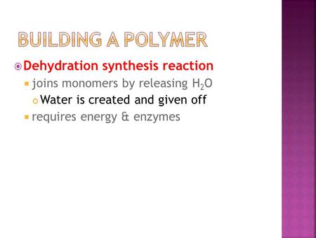  Dehydration synthesis reaction  joins monomers by releasing H 2 O Water is created and given off  requires energy & enzymes.