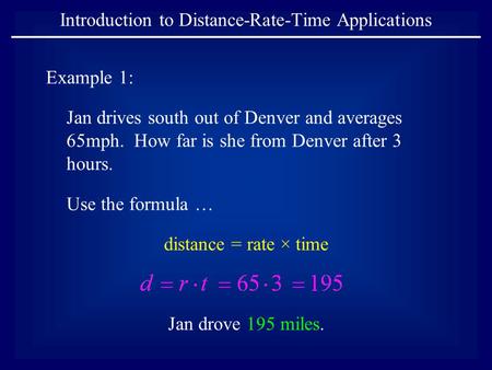 Introduction to Distance-Rate-Time Applications Example 1: Jan drives south out of Denver and averages 65mph. How far is she from Denver after 3 hours.