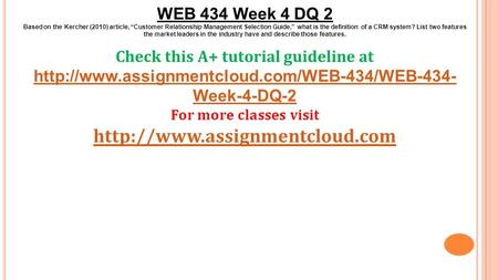 WEB 434 Week 4 DQ 2 Based on the Kercher (2010) article, “Customer Relationship Management Selection Guide,” what is the definition of a CRM system? List.