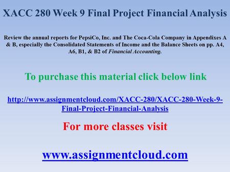 XACC 280 Week 9 Final Project Financial Analysis Review the annual reports for PepsiCo, Inc. and The Coca-Cola Company in Appendixes A & B, especially.