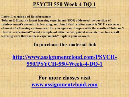 PSYCH 550 Week 4 DQ 1 Latent Learning and Reinforcement Tolman & Honzik’s latent learning experiment (1930) addressed the question of reinforcement’s necessity.