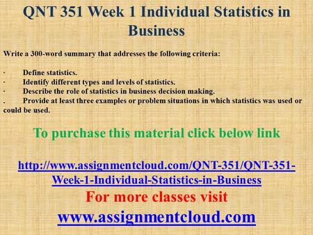 QNT 351 Week 1 Individual Statistics in Business Write a 300-word summary that addresses the following criteria: · Define statistics. · Identify different.