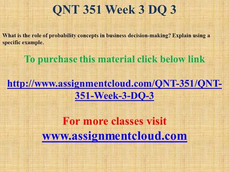 QNT 351 Week 3 DQ 3 What is the role of probability concepts in business decision-making? Explain using a specific example. To purchase this material click.