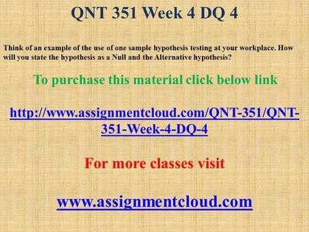 QNT 351 Week 4 DQ 4 Think of an example of the use of one sample hypothesis testing at your workplace. How will you state the hypothesis as a Null and.