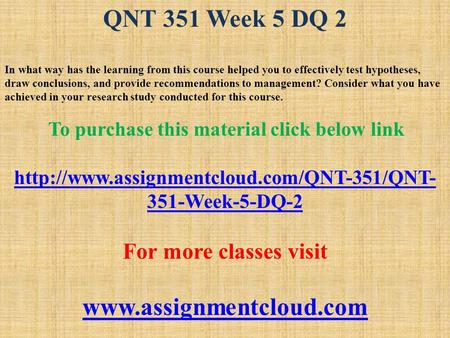 QNT 351 Week 5 DQ 2 In what way has the learning from this course helped you to effectively test hypotheses, draw conclusions, and provide recommendations.