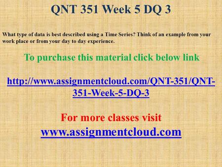 QNT 351 Week 5 DQ 3 What type of data is best described using a Time Series? Think of an example from your work place or from your day to day experience.