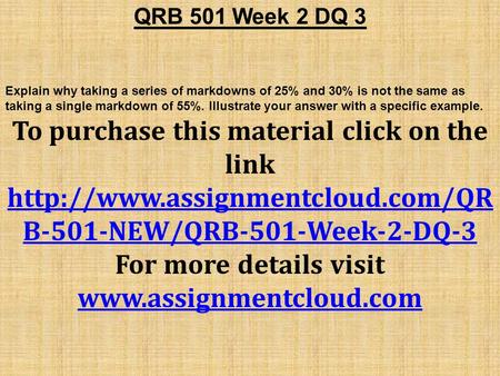 QRB 501 Week 2 DQ 3 Explain why taking a series of markdowns of 25% and 30% is not the same as taking a single markdown of 55%. Illustrate your answer.