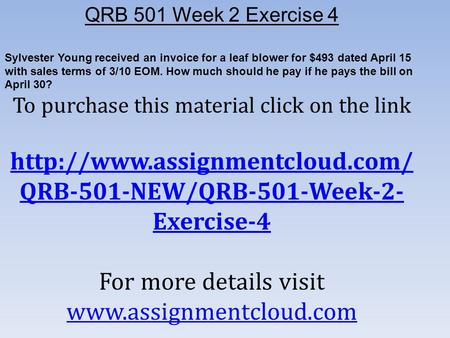 QRB 501 Week 2 Exercise 4 Sylvester Young received an invoice for a leaf blower for $493 dated April 15 with sales terms of 3/10 EOM. How much should he.