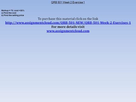 QRB 501 Week 2 Exercise 1 Markup = 70; cost = 83% a) Find the cost b) Find the selling price To purchase this material click on the link