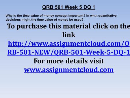 QRB 501 Week 5 DQ 1 Why is the time value of money concept important? In what quantitative decisions might the time value of money be used? To purchase.