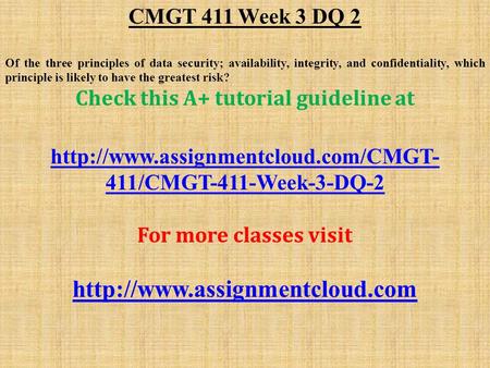 CMGT 411 Week 3 DQ 2 Of the three principles of data security; availability, integrity, and confidentiality, which principle is likely to have the greatest.