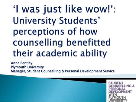 ‘I was just like wow!’: University Students’ perceptions of how counselling benefitted their academic ability Anne Bentley Plymouth University Manager,