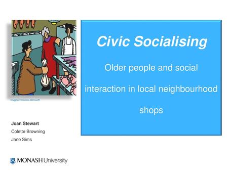 Civic Socialising Older people and social interaction in local neighbourhood shops Image permission: Microsoft Joan Stewart Colette Browning Jane Sims.