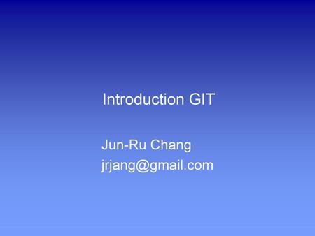 Jun-Ru Chang jrjang@gmail.com Introduction GIT Jun-Ru Chang jrjang@gmail.com.