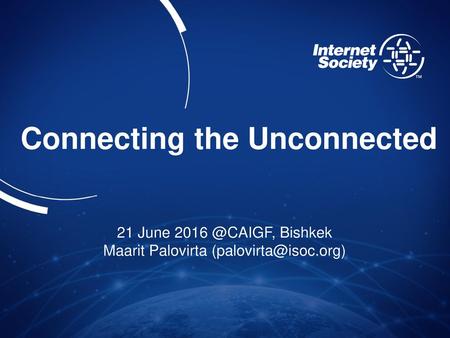 Maarit Palovirta (palovirta@isoc.org) Connecting the Unconnected 21 June 2016 @CAIGF, Bishkek Maarit Palovirta (palovirta@isoc.org)