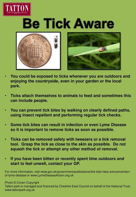 Be Tick Aware You could be exposed to ticks whenever you are outdoors and enjoying the countryside, even in your garden or the local park. Ticks attach.