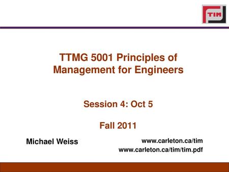 TTMG 5001 Principles of Management for Engineers Session 4: Oct 5 Fall 2011 www.carleton.ca/tim www.carleton.ca/tim/tim.pdf Michael Weiss.