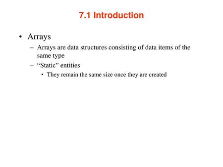 7.1 Introduction Arrays Arrays are data structures consisting of data items of the same type “Static” entities They remain the same size once they are.