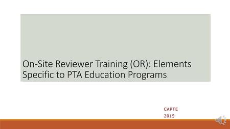 On-Site Reviewer Training (OR): Elements Specific to PTA Education Programs The On-site Reviewer Training module on the 2016 Standards and Required Elements.