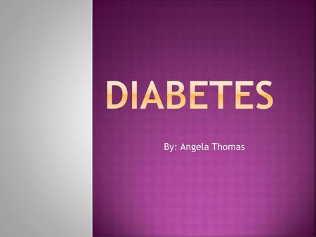 Diabetes By: Angela Thomas.