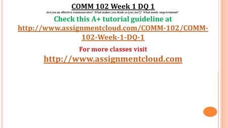 COMM 102 Week 1 DQ 1 Are you an effective communicator? What makes you think so (yes/no?)? What needs improvement? Check this A+ tutorial guideline at.