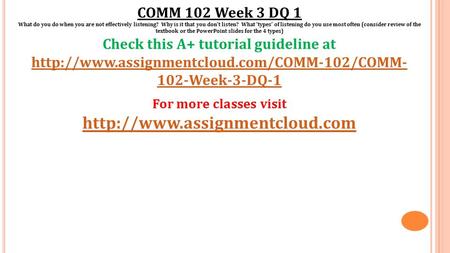 COMM 102 Week 3 DQ 1 What do you do when you are not effectively listening? Why is it that you don’t listen? What ‘types’ of listening do you use most.