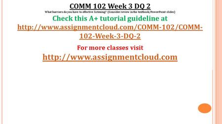 COMM 102 Week 3 DQ 2 What barriers do you have to effective listening? (Consider review in the textbook/PowerPoint slides) Check this A+ tutorial guideline.