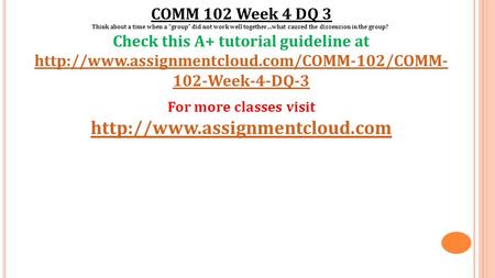 COMM 102 Week 4 DQ 3 Think about a time when a “group” did not work well together…what caused the dissension in the group? Check this A+ tutorial guideline.