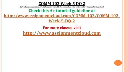 COMM 102 Week 5 DQ 2 Let's talk communication...what's been most valuable for you in class; what will you take with you after this class? Check this A+