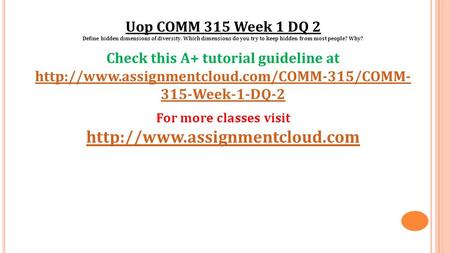 Uop COMM 315 Week 1 DQ 2 Define hidden dimensions of diversity. Which dimensions do you try to keep hidden from most people? Why? Check this A+ tutorial.